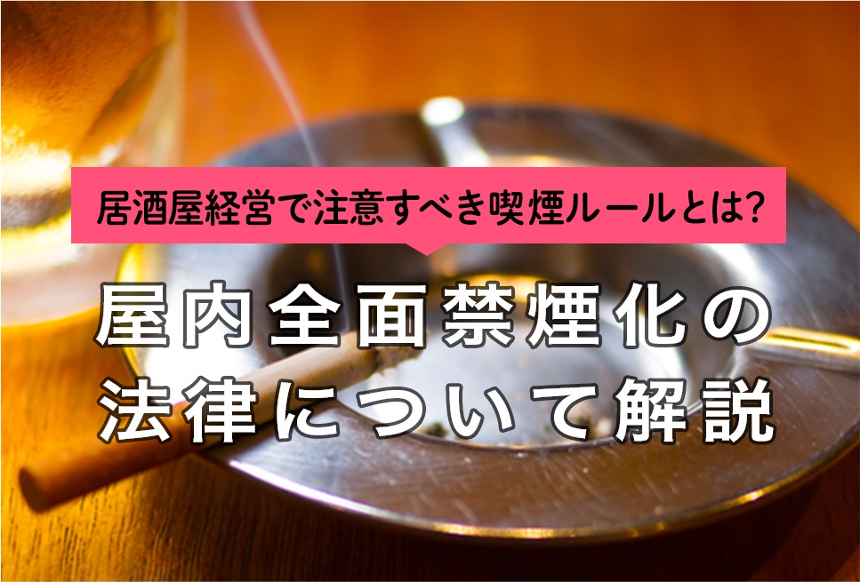 居酒屋経営で注意すべき喫煙ルールとは 屋内全面禁煙化の法律について解説 Resta レスタ